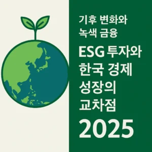 기후 변화와 녹색 금융 – ESG 투자와 한국 경제 성장의 교차점 2025