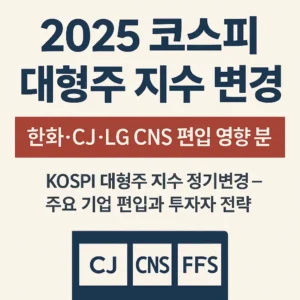 2025년 코스피 대형주 지수 변경과 한화·CJ·LG CNS 편입 영향 분석